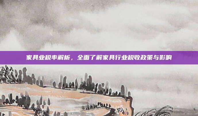 家具业税率解析，全面了解家具行业税收政策与影响