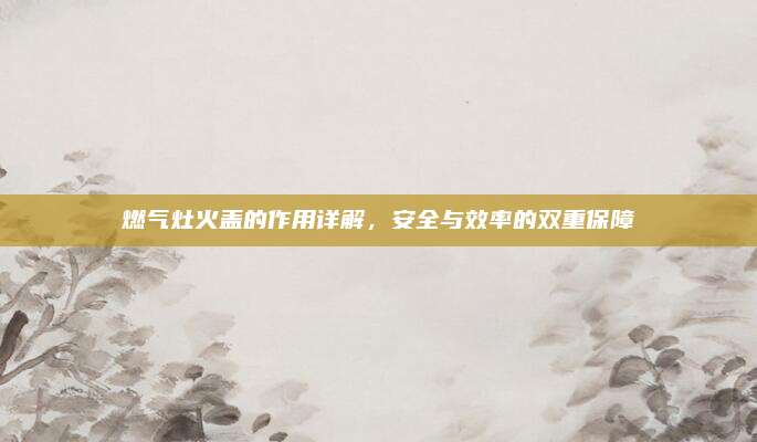 燃气灶火盖的作用详解，安全与效率的双重保障