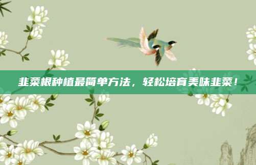 韭菜根种植最简单方法，轻松培育美味韭菜！