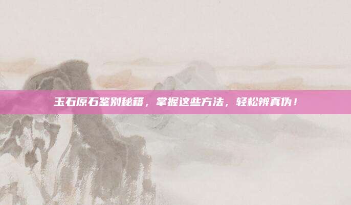 玉石原石鉴别秘籍，掌握这些方法，轻松辨真伪！
