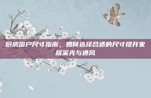 厨房窗户尺寸指南，如何选择合适的尺寸提升家居采光与通风