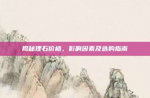 揭秘理石价格，影响因素及选购指南