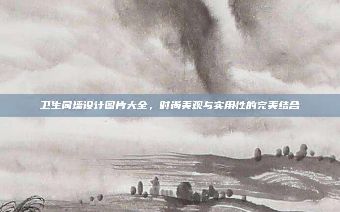 卫生间墙设计图片大全，时尚美观与实用性的完美结合