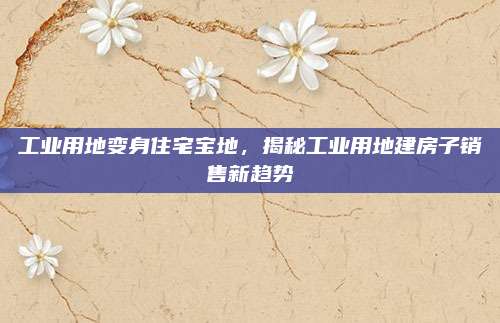 工业用地变身住宅宝地，揭秘工业用地建房子销售新趋势