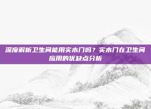 深度解析卫生间能用实木门吗？实木门在卫生间应用的优缺点分析
