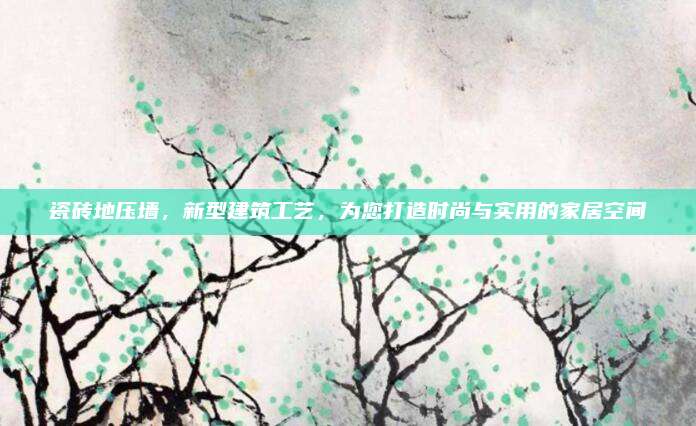 瓷砖地压墙，新型建筑工艺，为您打造时尚与实用的家居空间