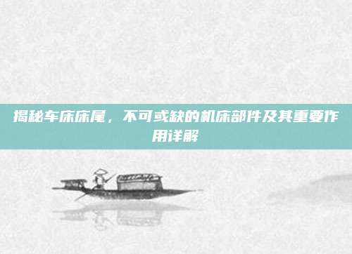 揭秘车床床尾，不可或缺的机床部件及其重要作用详解