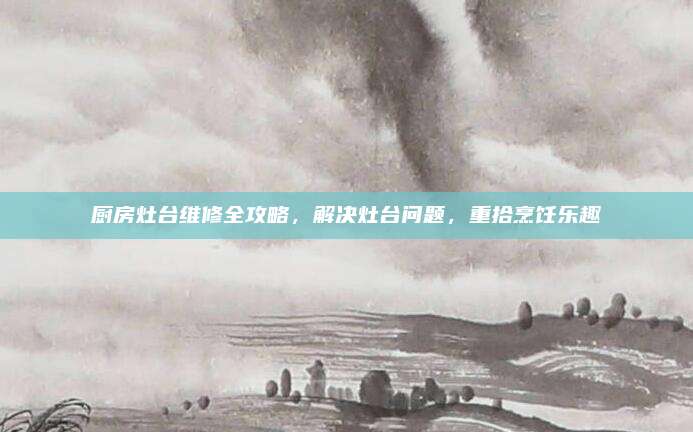 厨房灶台维修全攻略，解决灶台问题，重拾烹饪乐趣