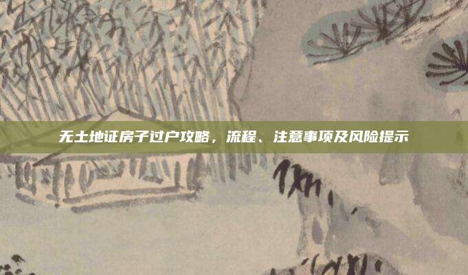 无土地证房子过户攻略，流程、注意事项及风险提示