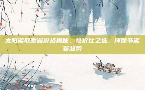 太阳能取暖器价格揭秘，性价比之选，环保节能新趋势