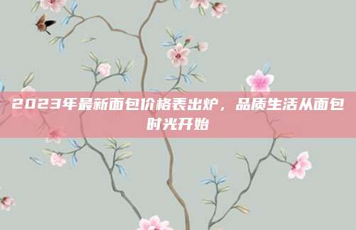 2023年最新面包价格表出炉，品质生活从面包时光开始