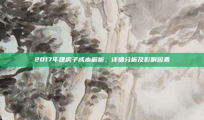 2017年建房子成本解析，详细分析及影响因素