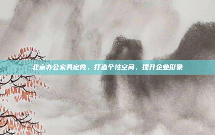 北京办公家具定做，打造个性空间，提升企业形象