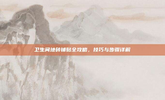 卫生间地砖铺贴全攻略，技巧与步骤详解