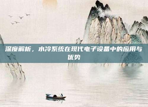 深度解析，水冷系统在现代电子设备中的应用与优势