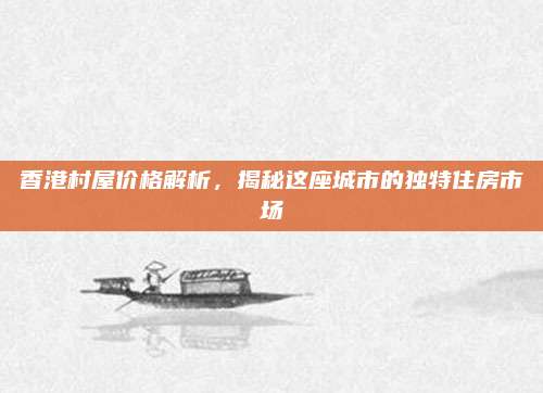 香港村屋价格解析，揭秘这座城市的独特住房市场