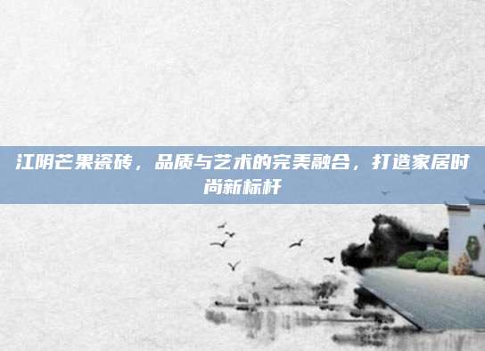江阴芒果瓷砖，品质与艺术的完美融合，打造家居时尚新标杆