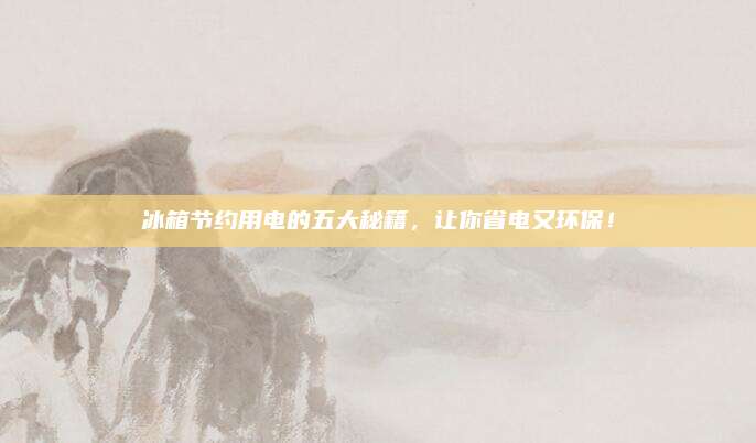 冰箱节约用电的五大秘籍，让你省电又环保！