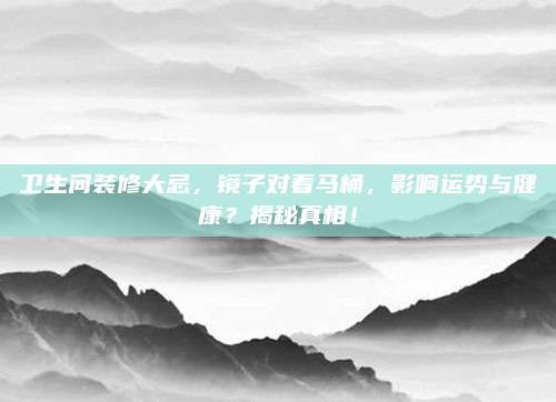 卫生间装修大忌，镜子对着马桶，影响运势与健康？揭秘真相！