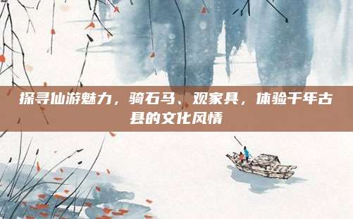 探寻仙游魅力，骑石马、观家具，体验千年古县的文化风情