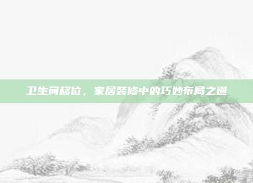 卫生间移位，家居装修中的巧妙布局之道