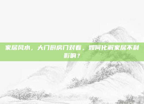 家居风水，大门厨房门对着，如何化解家居不利影响？