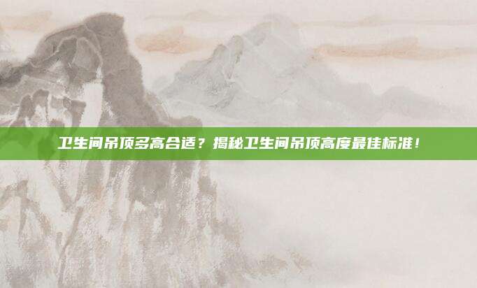 卫生间吊顶多高合适？揭秘卫生间吊顶高度最佳标准！