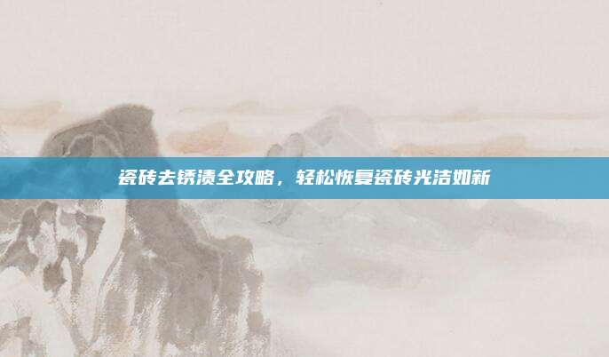 瓷砖去锈渍全攻略，轻松恢复瓷砖光洁如新