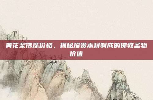 黄花梨佛珠价格，揭秘珍贵木材制成的佛教圣物价值