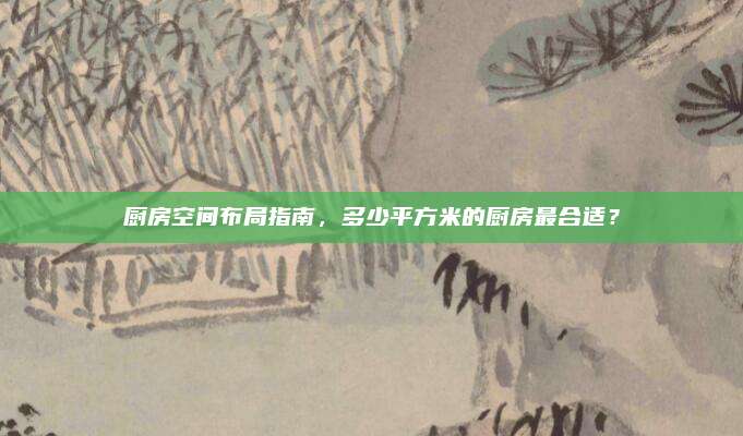 厨房空间布局指南，多少平方米的厨房最合适？
