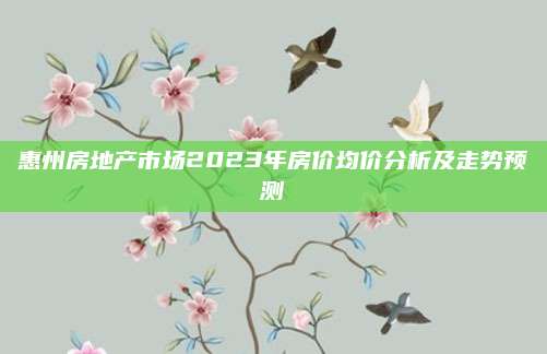 惠州房地产市场2023年房价均价分析及走势预测