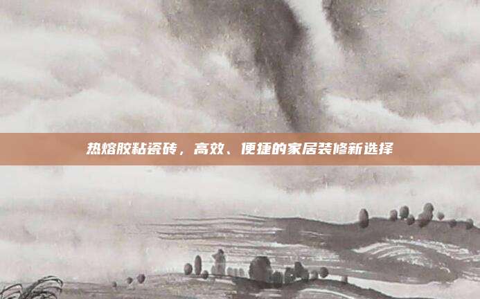 热熔胶粘瓷砖，高效、便捷的家居装修新选择