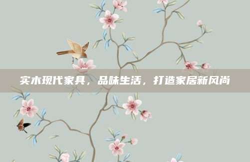 实木现代家具，品味生活，打造家居新风尚