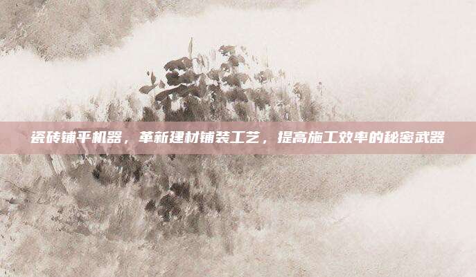瓷砖铺平机器，革新建材铺装工艺，提高施工效率的秘密武器