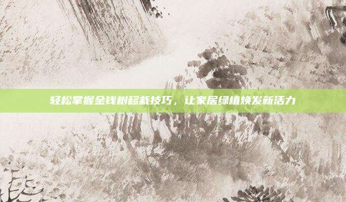 轻松掌握金钱树移栽技巧，让家居绿植焕发新活力