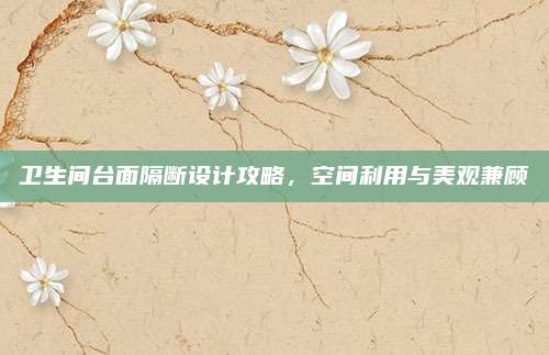 卫生间台面隔断设计攻略，空间利用与美观兼顾