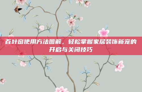 百叶窗使用方法图解，轻松掌握家居装饰新宠的开启与关闭技巧
