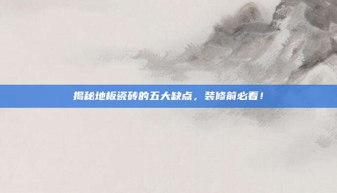 揭秘地板瓷砖的五大缺点，装修前必看！