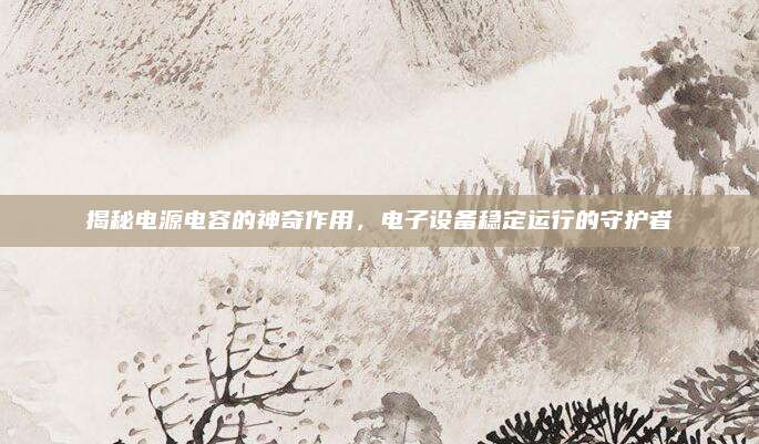 揭秘电源电容的神奇作用，电子设备稳定运行的守护者