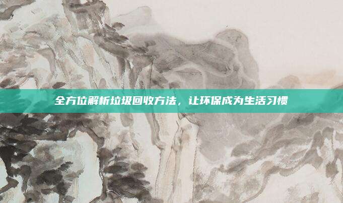 全方位解析垃圾回收方法，让环保成为生活习惯