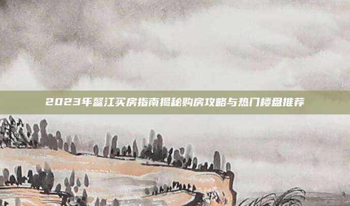 2023年鳌江买房指南揭秘购房攻略与热门楼盘推荐