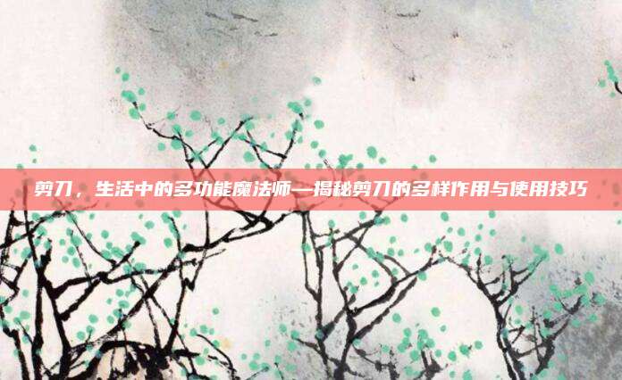 剪刀，生活中的多功能魔法师—揭秘剪刀的多样作用与使用技巧
