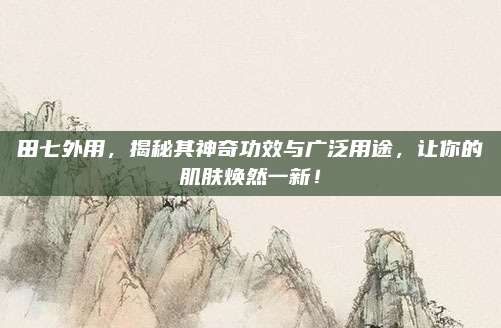 田七外用，揭秘其神奇功效与广泛用途，让你的肌肤焕然一新！