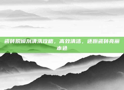 瓷砖脱模剂清洗攻略，高效清洁，还原瓷砖亮丽本色