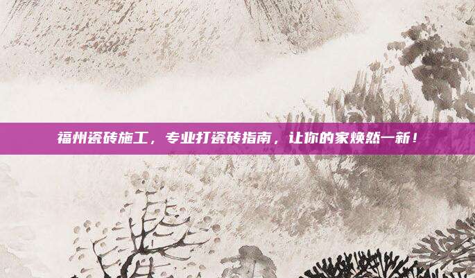 福州瓷砖施工，专业打瓷砖指南，让你的家焕然一新！
