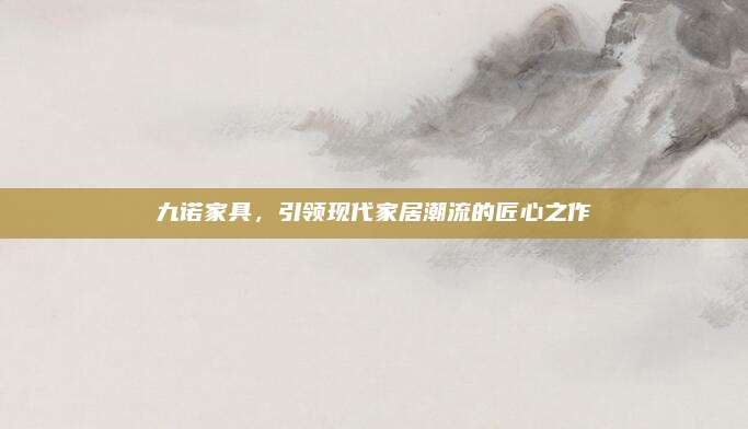 九诺家具，引领现代家居潮流的匠心之作
