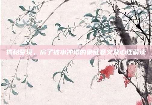揭秘梦境，房子被水冲塌的象征意义及心理解读