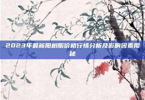 2023年最新阳树脂价格行情分析及影响因素揭秘