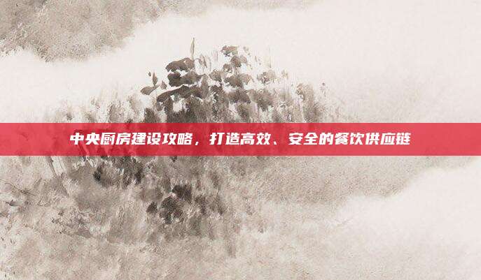 中央厨房建设攻略，打造高效、安全的餐饮供应链