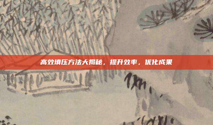 高效填压方法大揭秘，提升效率，优化成果